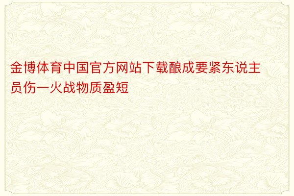 金博体育中国官方网站下载酿成要紧东说主员伤一火战物质盈短