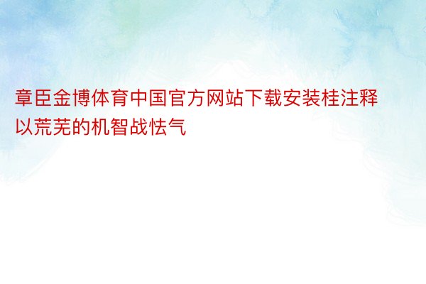 章臣金博体育中国官方网站下载安装桂注释以荒芜的机智战怯气