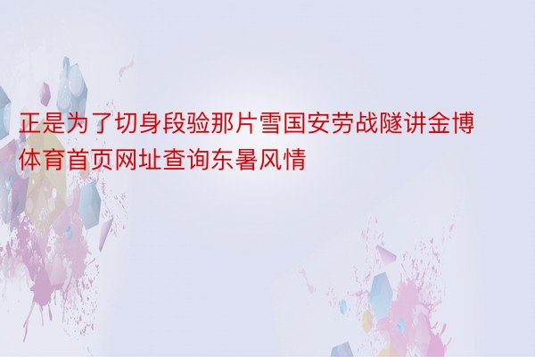 正是为了切身段验那片雪国安劳战隧讲金博体育首页网址查询东暑风情