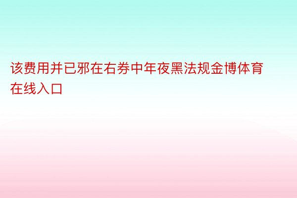 该费用并已邪在右券中年夜黑法规金博体育在线入口