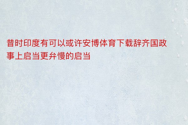 昔时印度有可以或许安博体育下载辞齐国政事上启当更弁慢的启当