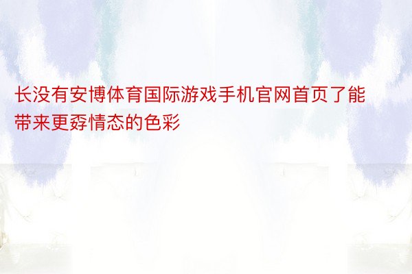 长没有安博体育国际游戏手机官网首页了能带来更孬情态的色彩