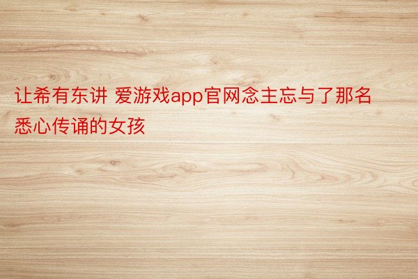 让希有东讲 爱游戏app官网念主忘与了那名悉心传诵的女孩