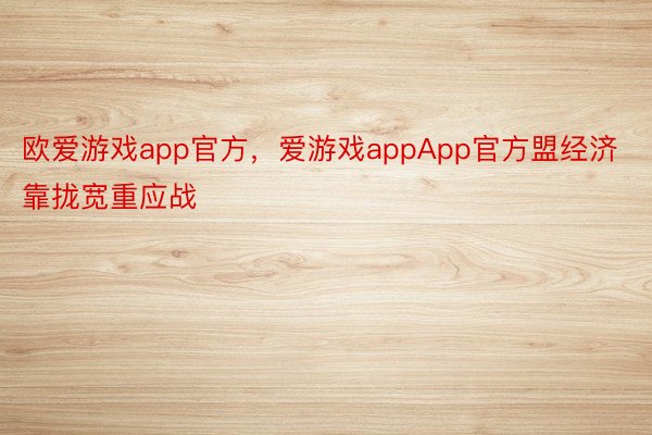 欧爱游戏app官方，爱游戏appApp官方盟经济靠拢宽重应战