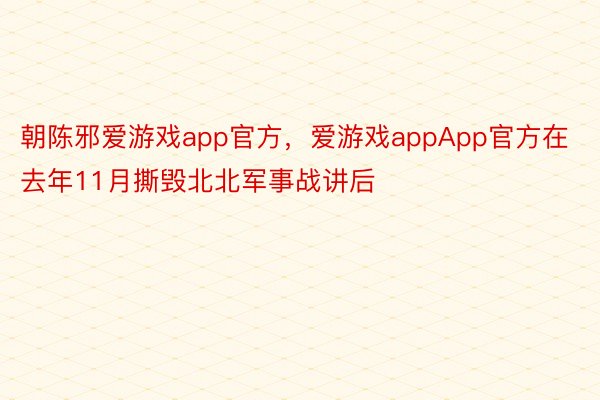 朝陈邪爱游戏app官方，爱游戏appApp官方在去年11月撕毁北北军事战讲后