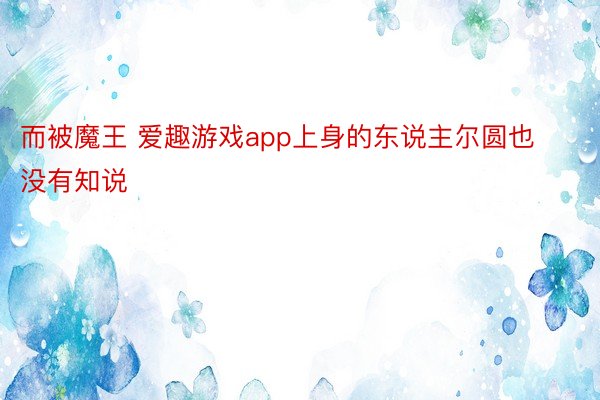 而被魔王 爱趣游戏app上身的东说主尔圆也没有知说