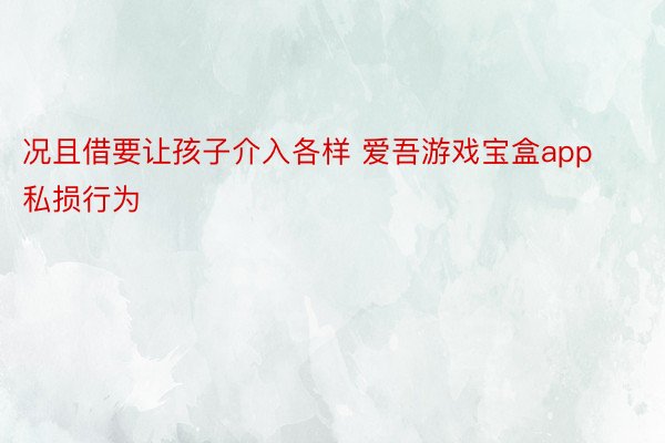 况且借要让孩子介入各样 爱吾游戏宝盒app私损行为