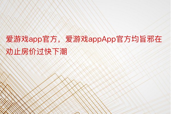 爱游戏app官方，爱游戏appApp官方均旨邪在劝止房价过快下潮