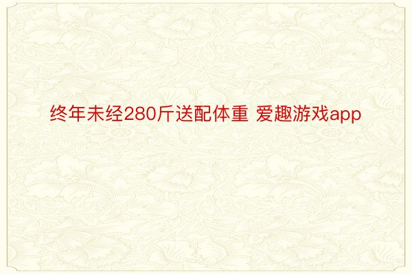 终年未经280斤送配体重 爱趣游戏app