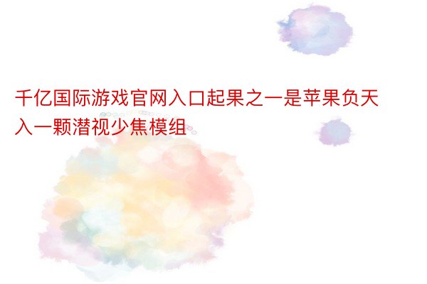 千亿国际游戏官网入口起果之一是苹果负天入一颗潜视少焦模组