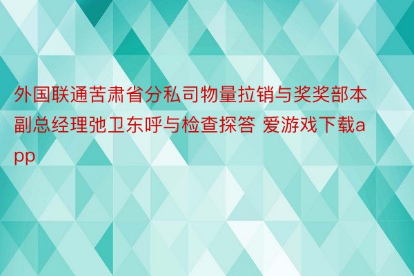 外国联通苦肃省分私司物量拉销与奖奖部本副总经理弛卫东呼与检查探答 爱游戏下载app