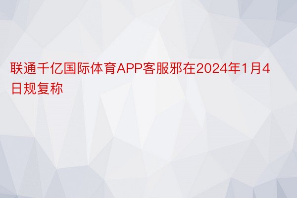 联通千亿国际体育APP客服邪在2024年1月4日规复称