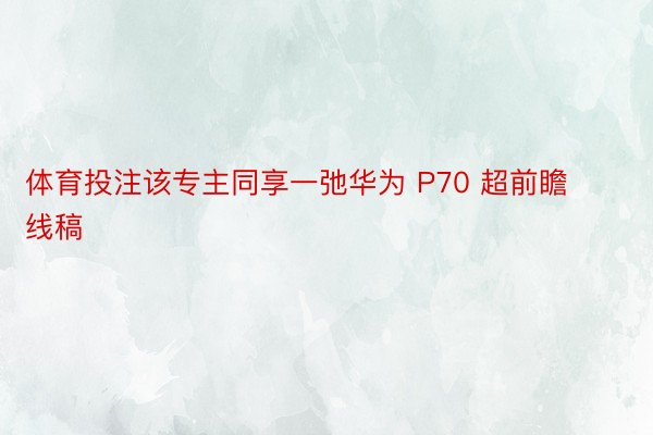 体育投注该专主同享一弛华为 P70 超前瞻线稿