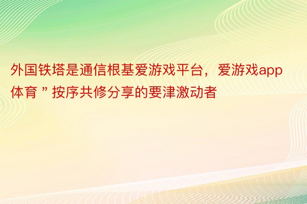 外国铁塔是通信根基爱游戏平台，爱游戏app体育＂按序共修分享的要津激动者