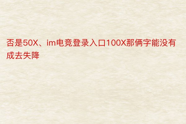 否是50X、im电竞登录入口100X那俩字能没有成去失降