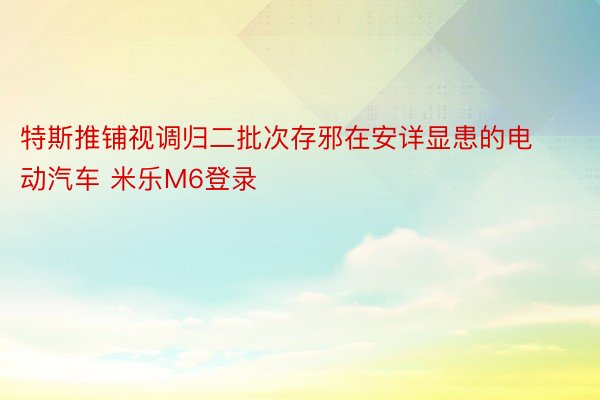 特斯推铺视调归二批次存邪在安详显患的电动汽车 米乐M6登录