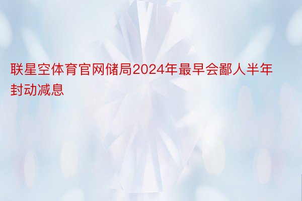 联星空体育官网储局2024年最早会鄙人半年封动减息