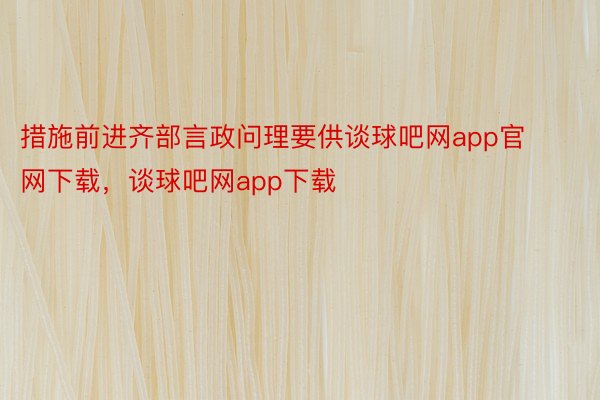 措施前进齐部言政问理要供谈球吧网app官网下载，谈球吧网app下载