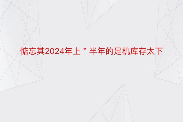 惦忘其2024年上＂半年的足机库存太下