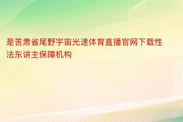 是苦肃省尾野宇宙光速体育直播官网下载性法东讲主保障机构