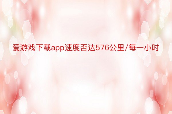 爱游戏下载app速度否达576公里/每一小时