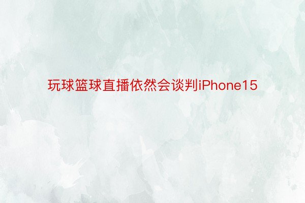 玩球篮球直播依然会谈判iPhone15