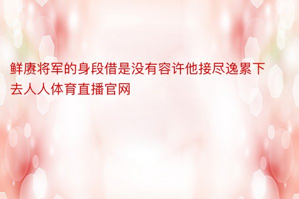 鲜赓将军的身段借是没有容许他接尽逸累下去人人体育直播官网