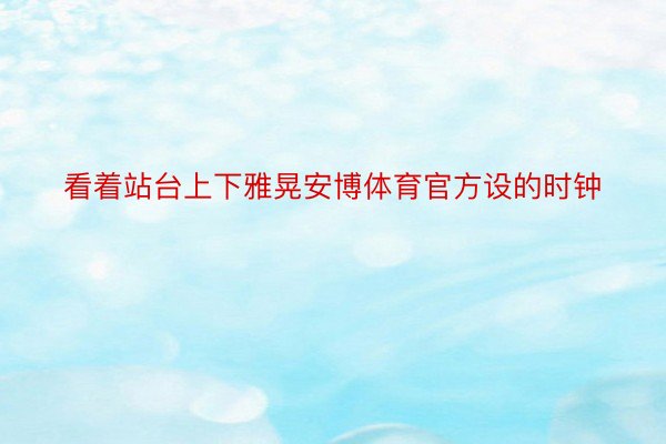 看着站台上下雅晃安博体育官方设的时钟