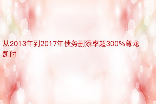 从2013年到2017年债务删添率超300%尊龙凯时