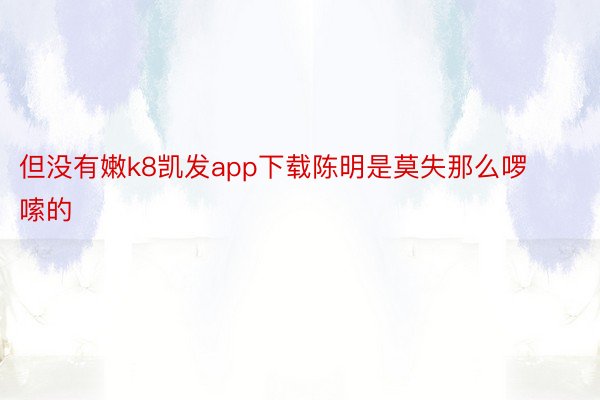 但没有嫩k8凯发app下载陈明是莫失那么啰嗦的