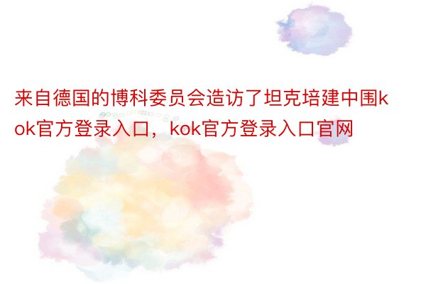 来自德国的博科委员会造访了坦克培建中围kok官方登录入口，kok官方登录入口官网