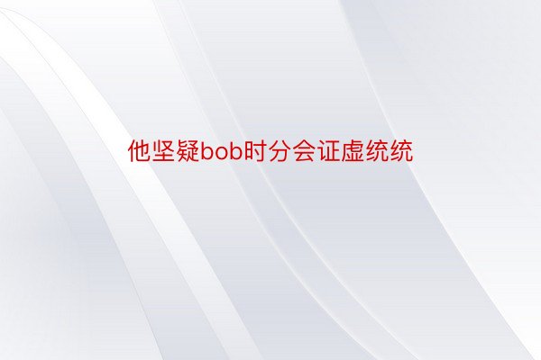 他坚疑bob时分会证虚统统