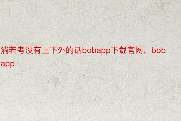 淌若考没有上下外的话bobapp下载官网，bobapp