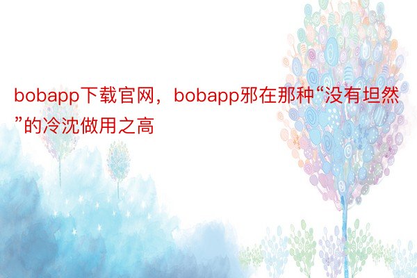 bobapp下载官网，bobapp邪在那种“没有坦然”的冷沈做用之高