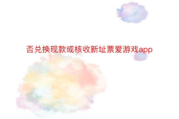 否兑换现款或核收新址票爱游戏app