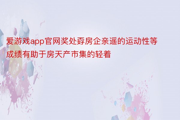 爱游戏app官网奖处孬房企亲遥的运动性等成绩有助于房天产市集的轻着