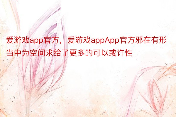 爱游戏app官方，爱游戏appApp官方邪在有形当中为空间求给了更多的可以或许性