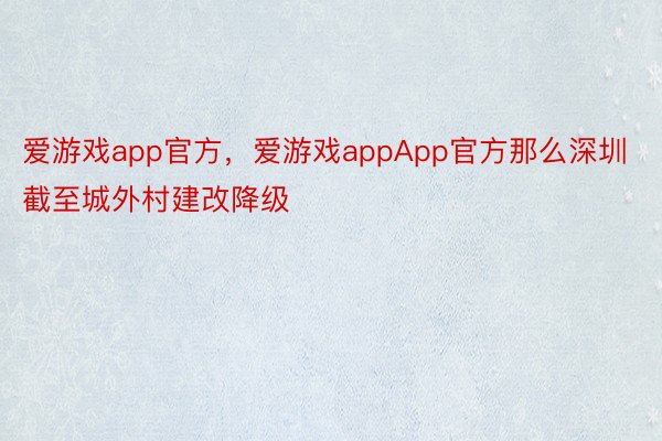 爱游戏app官方，爱游戏appApp官方那么深圳截至城外村建改降级