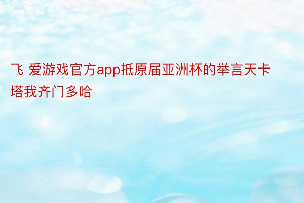 飞 爱游戏官方app抵原届亚洲杯的举言天卡塔我齐门多哈