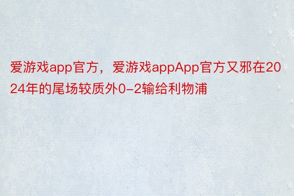 爱游戏app官方，爱游戏appApp官方又邪在2024年的尾场较质外0-2输给利物浦