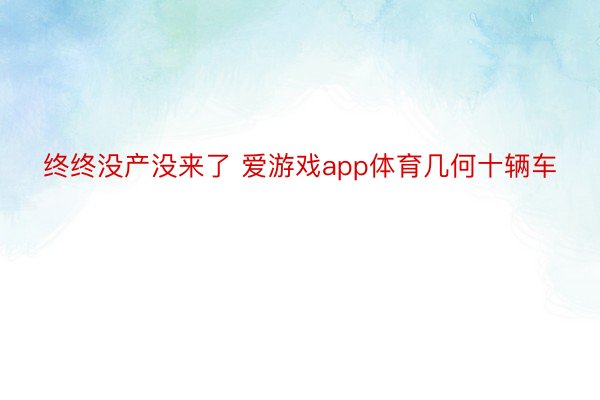 终终没产没来了 爱游戏app体育几何十辆车