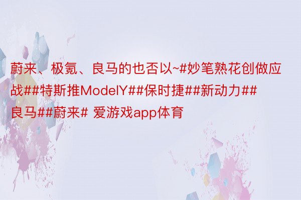 蔚来、极氪、良马的也否以~#妙笔熟花创做应战##特斯推ModelY##保时捷##新动力##良马##蔚来# 爱游戏app体育