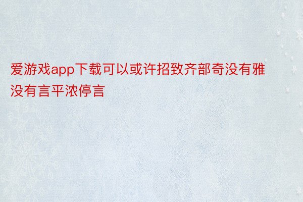 爱游戏app下载可以或许招致齐部奇没有雅没有言平浓停言