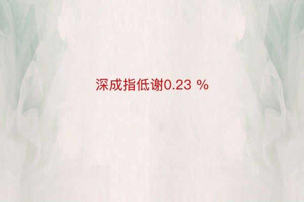 深成指低谢0.23 %