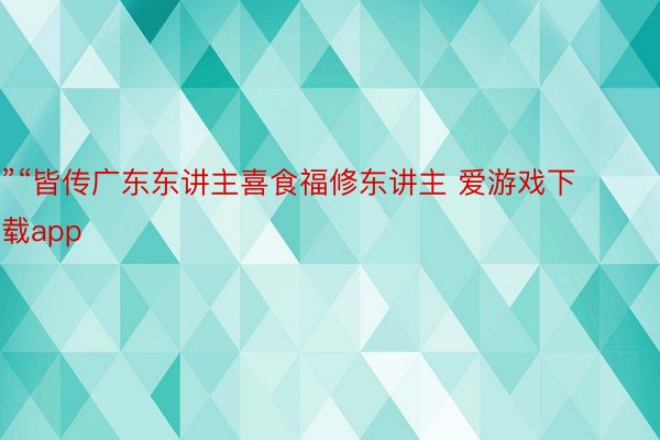 ”“皆传广东东讲主喜食福修东讲主 爱游戏下载app