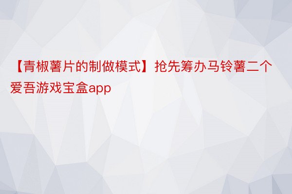 【青椒薯片的制做模式】抢先筹办马铃薯二个 爱吾游戏宝盒app