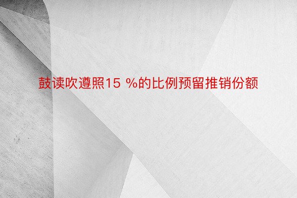 鼓读吹遵照15 %的比例预留推销份额