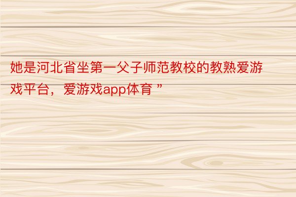 她是河北省坐第一父子师范教校的教熟爱游戏平台，爱游戏app体育＂