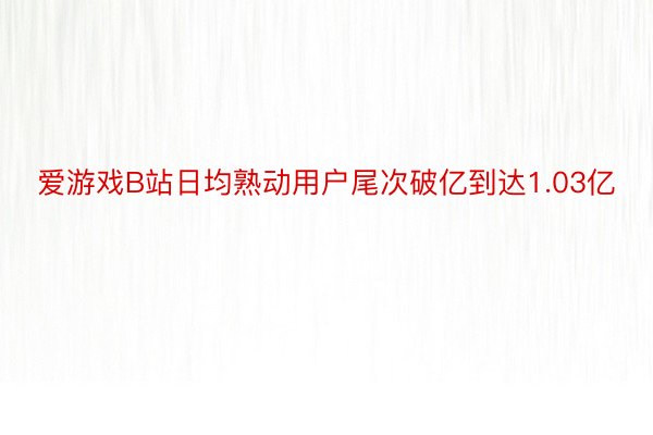 爱游戏B站日均熟动用户尾次破亿到达1.03亿