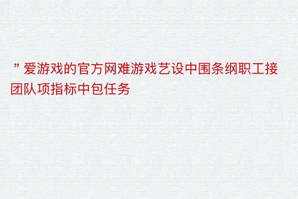 ＂爱游戏的官方网难游戏艺设中围条纲职工接团队项指标中包任务